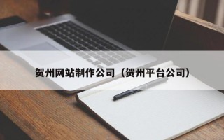 云南贺州网站制作公司（贺州平台公司）